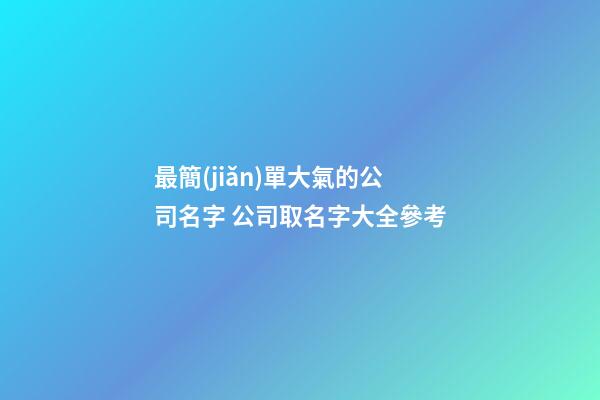 最簡(jiǎn)單大氣的公司名字 公司取名字大全參考-第1張-公司起名-玄機(jī)派